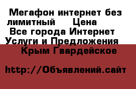 Мегафон интернет без лимитный   › Цена ­ 800 - Все города Интернет » Услуги и Предложения   . Крым,Гвардейское